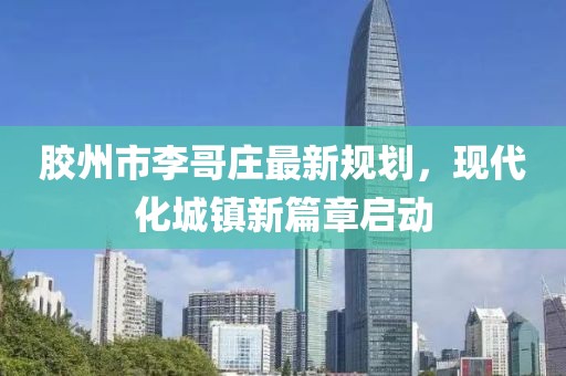 膠州市李哥莊最新規劃，現代化城鎮新篇章啟動(dòng)
