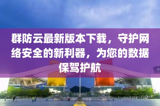 群防云最新版本下載，守護網(wǎng)絡(luò )安全的新利器，為您的數據保駕護航