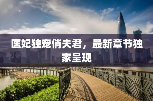 醫妃獨寵俏夫君，最新章節獨家呈現