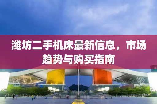 濰坊二手機床最新信息，市場(chǎng)趨勢與購買(mǎi)指南