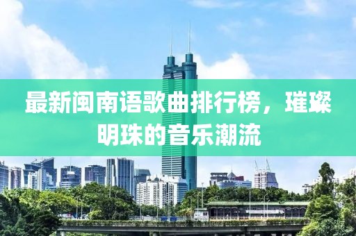 最新閩南語(yǔ)歌曲排行榜，璀璨明珠的音樂(lè )潮流