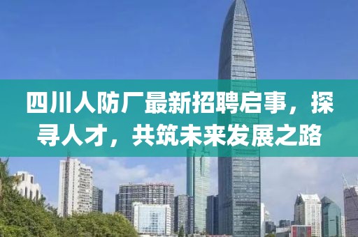 四川人防廠(chǎng)最新招聘啟事，探尋人才，共筑未來(lái)發(fā)展之路