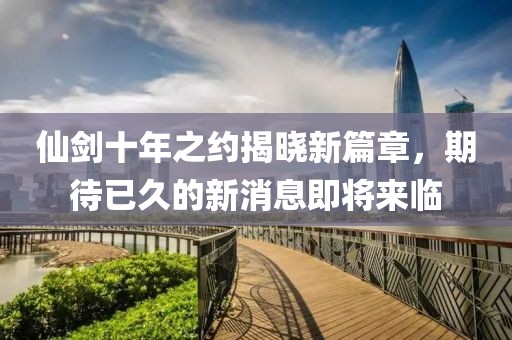 仙劍十年之約揭曉新篇章，期待已久的新消息即將來(lái)臨
