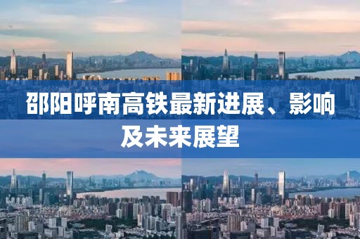 邵陽(yáng)呼南高鐵最新進(jìn)展、影響及未來(lái)展望