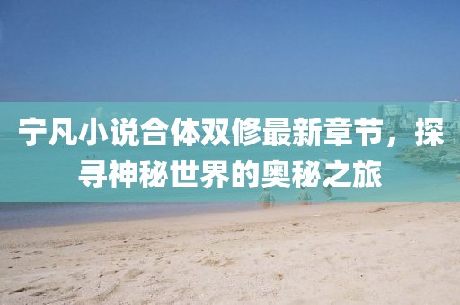 寧凡小說(shuō)合體雙修最新章節，探尋神秘世界的奧秘之旅