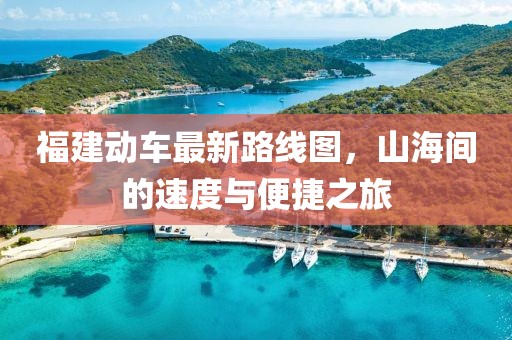 福建動(dòng)車(chē)最新路線(xiàn)圖，山海間的速度與便捷之旅