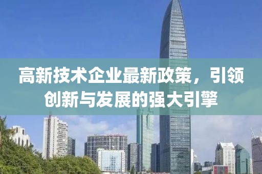 高新技術(shù)企業(yè)最新政策，引領(lǐng)創(chuàng  )新與發(fā)展的強大引擎