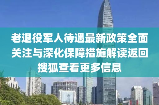 老退役軍人待遇最新政策全面關(guān)注與深化保障措施解讀返回搜狐查看更多信息