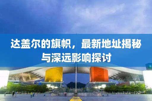 達蓋爾的旗幟，最新地址揭秘與深遠影響探討