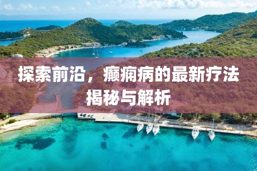 探索前沿，癲癇病的最新療法揭秘與解析