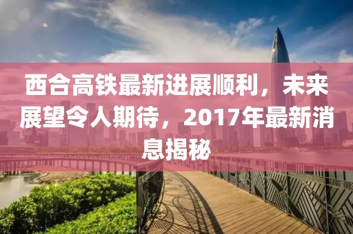 西合高鐵最新進(jìn)展順利，未來(lái)展望令人期待，2017年最新消息揭秘
