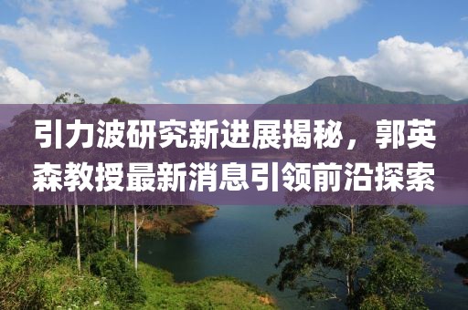 引力波研究新進(jìn)展揭秘，郭英森教授最新消息引領(lǐng)前沿探索