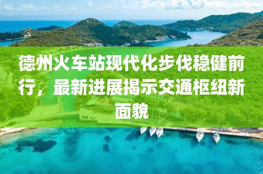德州火車(chē)站現代化步伐穩健前行，最新進(jìn)展揭示交通樞紐新面貌