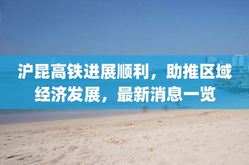 滬昆高鐵進(jìn)展順利，助推區域經(jīng)濟發(fā)展，最新消息一覽
