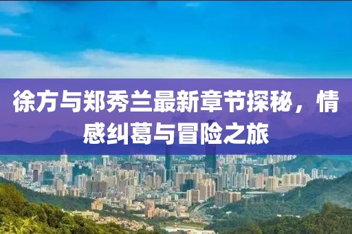 徐方與鄭秀蘭最新章節探秘，情感糾葛與冒險之旅