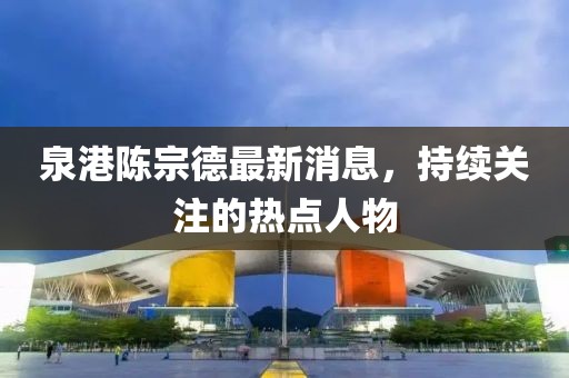 泉港陳宗德最新消息，持續關(guān)注的熱點(diǎn)人物