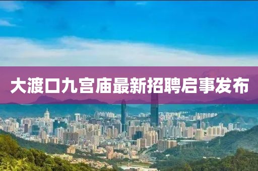 大渡口九宮廟最新招聘啟事發(fā)布