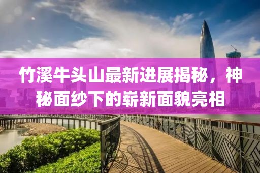竹溪牛頭山最新進(jìn)展揭秘，神秘面紗下的嶄新面貌亮相