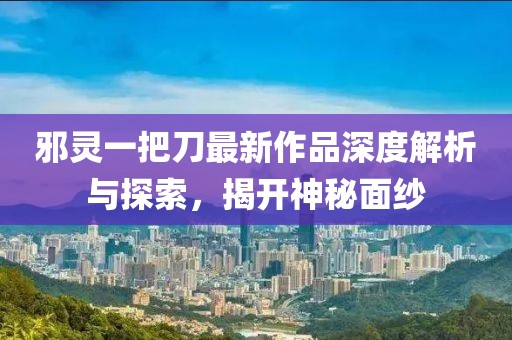 邪靈一把刀最新作品深度解析與探索，揭開(kāi)神秘面紗