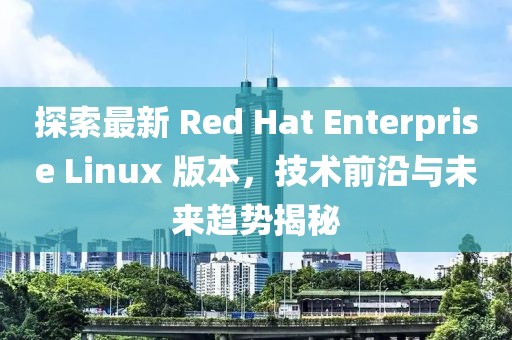 探索最新 Red Hat Enterprise Linux 版本，技術(shù)前沿與未來(lái)趨勢揭秘