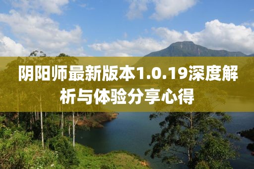 陰陽(yáng)師最新版本1.0.19深度解析與體驗分享心得