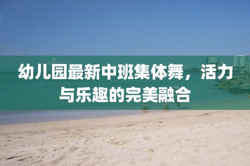 幼兒園最新中班集體舞，活力與樂(lè )趣的完美融合