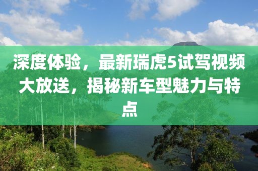 深度體驗，最新瑞虎5試駕視頻大放送，揭秘新車(chē)型魅力與特點(diǎn)
