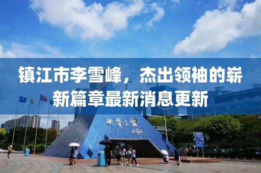 鎮江市李雪峰，杰出領(lǐng)袖的嶄新篇章最新消息更新