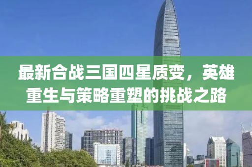 最新合戰三國四星質(zhì)變，英雄重生與策略重塑的挑戰之路
