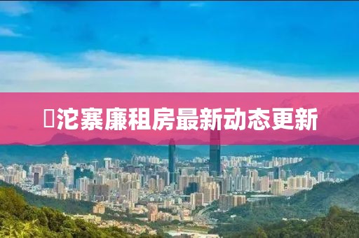 泘沱寨廉租房最新動(dòng)態(tài)更新