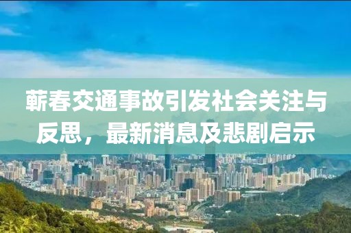 蘄春交通事故引發(fā)社會(huì )關(guān)注與反思，最新消息及悲劇啟示