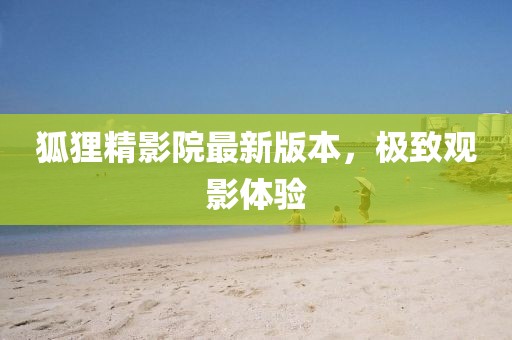 狐貍精影院最新版本，極致觀(guān)影體驗