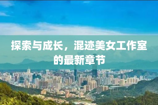 探索與成長(cháng)，混跡美女工作室的最新章節