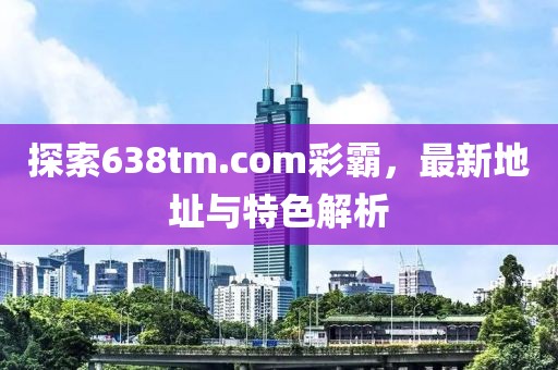 探索638tm.com彩霸，最新地址與特色解析