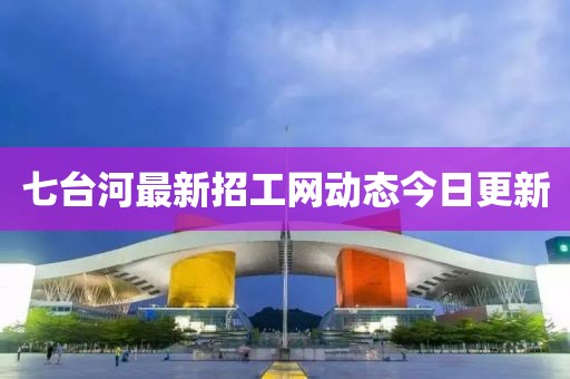 七臺河最新招工網(wǎng)動(dòng)態(tài)今日更新
