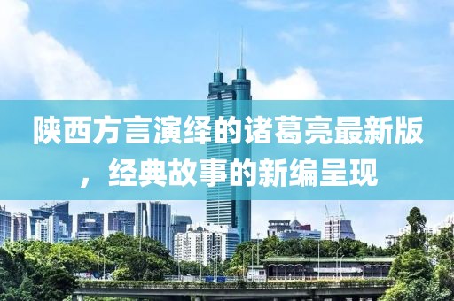 陜西方言演繹的諸葛亮最新版，經(jīng)典故事的新編呈現