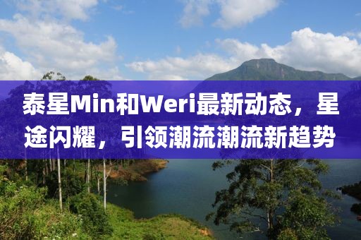 泰星Min和Weri最新動(dòng)態(tài)，星途閃耀，引領(lǐng)潮流潮流新趨勢
