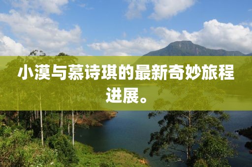 小漠與慕詩(shī)琪的最新奇妙旅程進(jìn)展。
