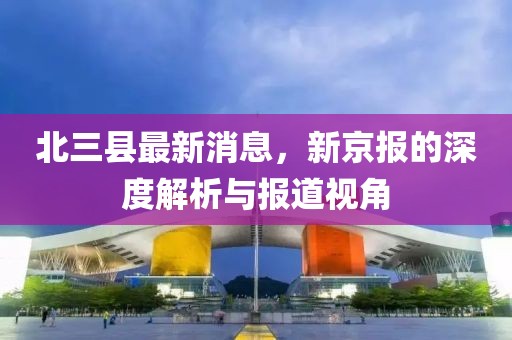 北三縣最新消息，新京報的深度解析與報道視角