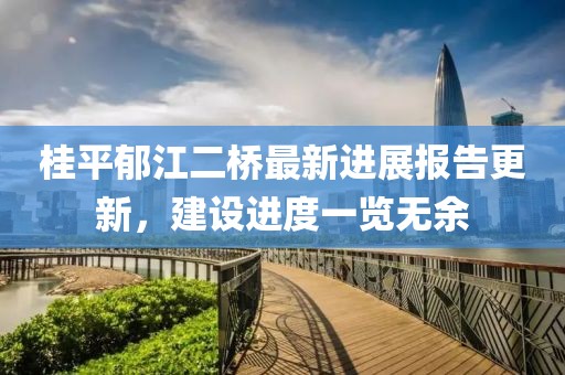 桂平郁江二橋最新進(jìn)展報告更新，建設進(jìn)度一覽無(wú)余
