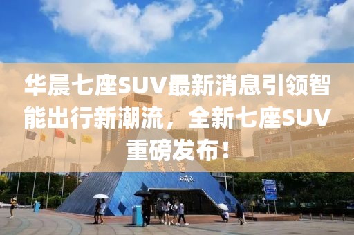 華晨七座SUV最新消息引領(lǐng)智能出行新潮流，全新七座SUV重磅發(fā)布！