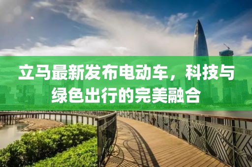 立馬最新發(fā)布電動(dòng)車(chē)，科技與綠色出行的完美融合
