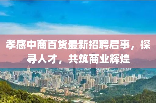 孝感中商百貨最新招聘啟事，探尋人才，共筑商業(yè)輝煌