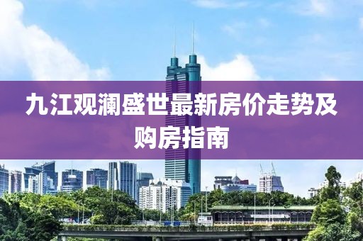 九江觀(guān)瀾盛世最新房?jì)r(jià)走勢及購房指南