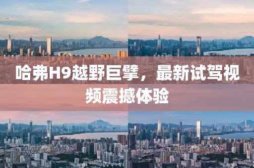 哈弗H9越野巨擘，最新試駕視頻震撼體驗