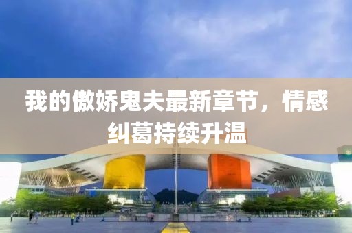 我的傲嬌鬼夫最新章節，情感糾葛持續升溫