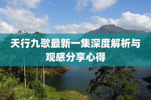天行九歌最新一集深度解析與觀(guān)感分享心得