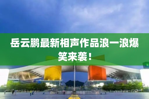 岳云鵬最新相聲作品浪一浪爆笑來(lái)襲！
