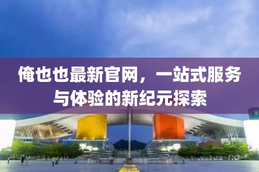 俺也也最新官網(wǎng)，一站式服務(wù)與體驗的新紀元探索