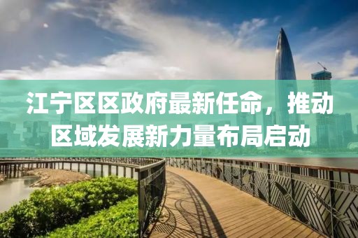 江寧區區政府最新任命，推動(dòng)區域發(fā)展新力量布局啟動(dòng)